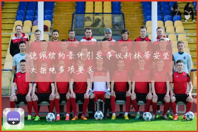 德佩续约条件引发争议科林蒂安坚决拒绝多项要求