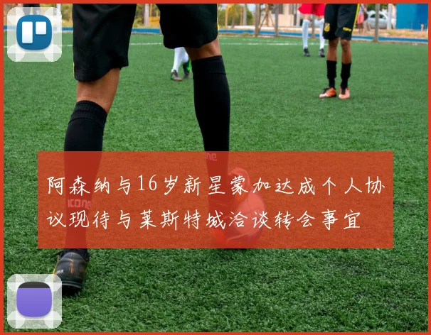 阿森纳与16岁新星蒙加达成个人协议现待与莱斯特城洽谈转会事宜