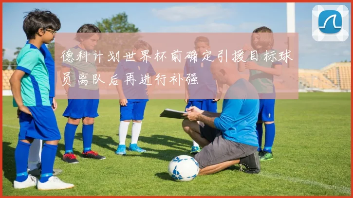 德科计划世界杯前确定引援目标球员离队后再进行补强