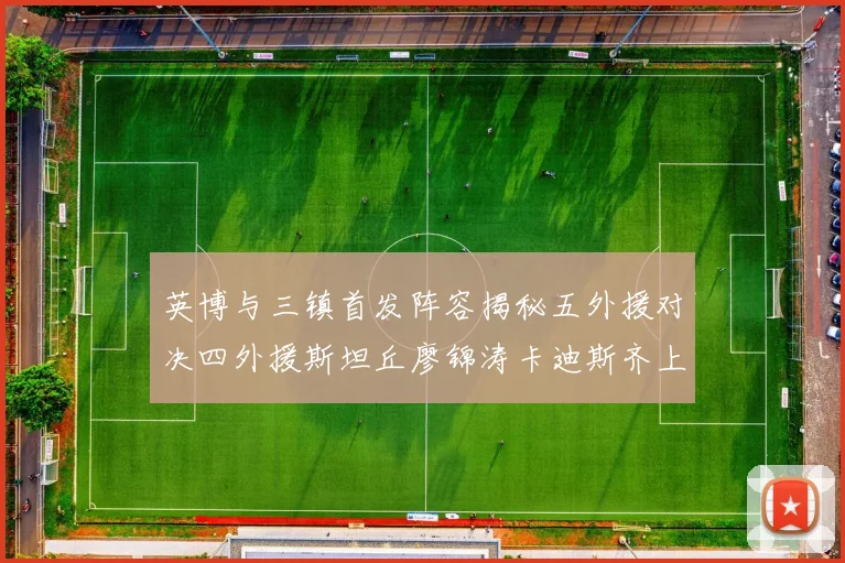 英博与三镇首发阵容揭秘五外援对决四外援斯坦丘廖锦涛卡迪斯齐上阵