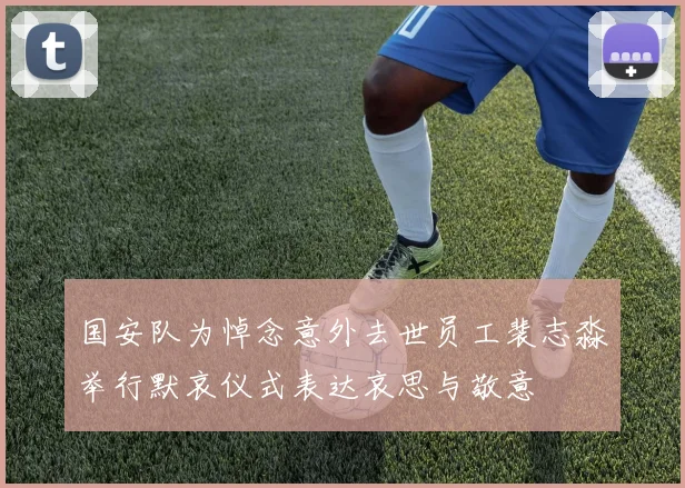 国安队为悼念意外去世员工裴志淼举行默哀仪式表达哀思与敬意