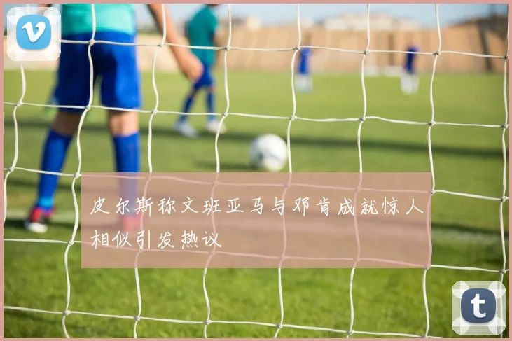 皮尔斯称文班亚马与邓肯成就惊人相似引发热议