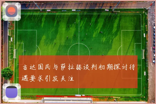 吉达国民与萨拉赫谈判初期探讨待遇要求引发关注