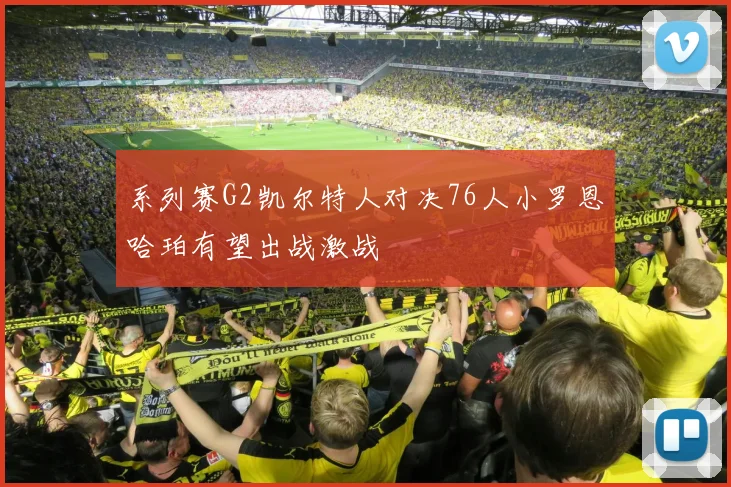 系列赛G2凯尔特人对决76人小罗恩哈珀有望出战激战