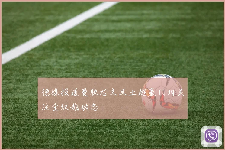德媒报道曼联尤文及土超豪门均关注金玟哉动态