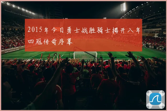 2015年今日勇士战胜骑士揭开八年四冠传奇序幕