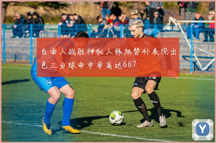 自由人战胜神秘人韩旭替补表现出色三分球命中率高达667