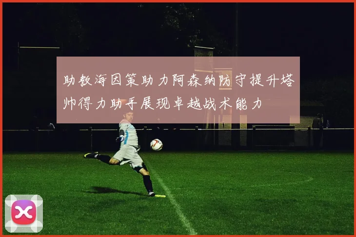 助教海因策助力阿森纳防守提升塔帅得力助手展现卓越战术能力