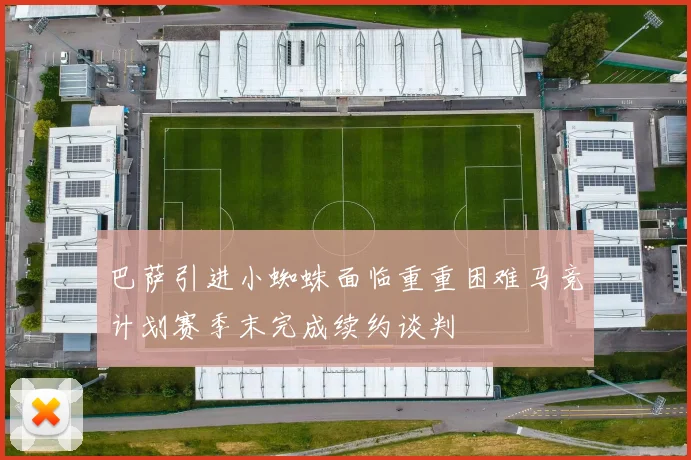 巴萨引进小蜘蛛面临重重困难马竞计划赛季末完成续约谈判