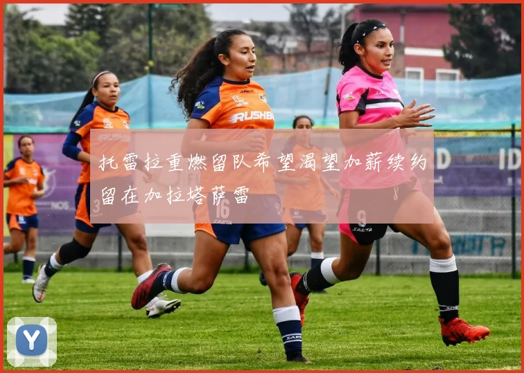 托雷拉重燃留队希望渴望加薪续约留在加拉塔萨雷