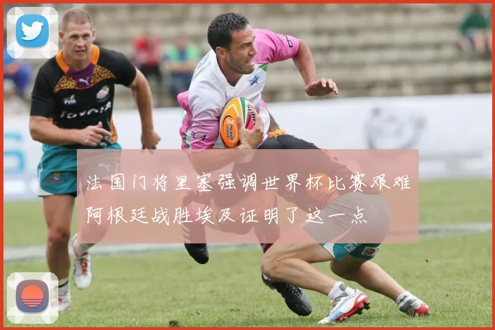 法国门将里塞强调世界杯比赛艰难阿根廷战胜埃及证明了这一点