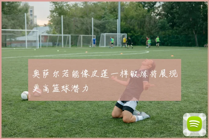 奥萨尔若能像皮蓬一样锻炼将展现更高篮球潜力