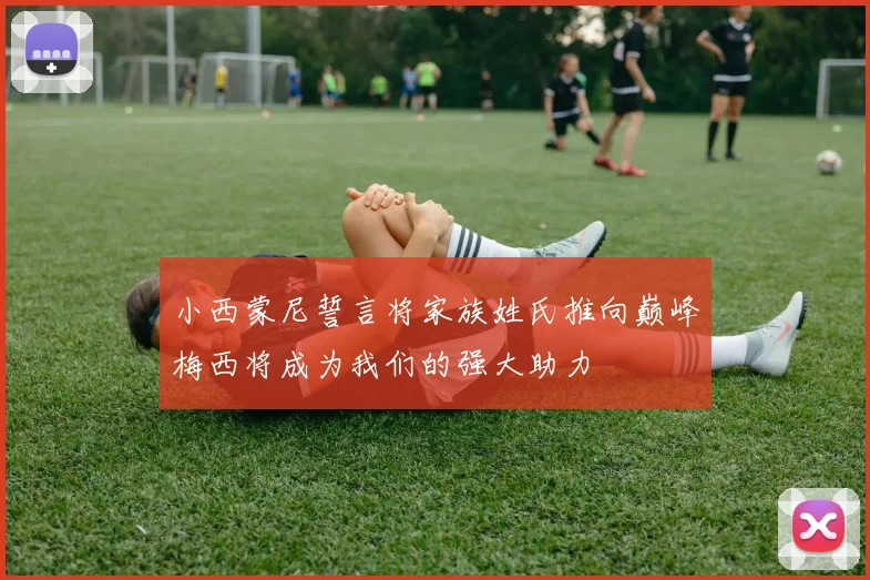 小西蒙尼誓言将家族姓氏推向巅峰梅西将成为我们的强大助力