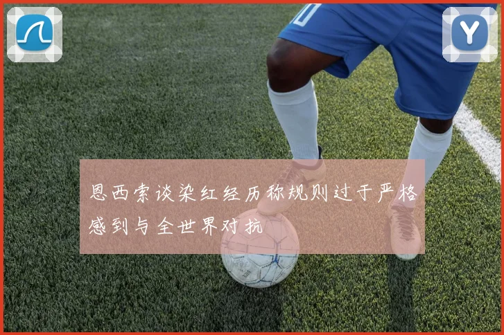 恩西索谈染红经历称规则过于严格感到与全世界对抗