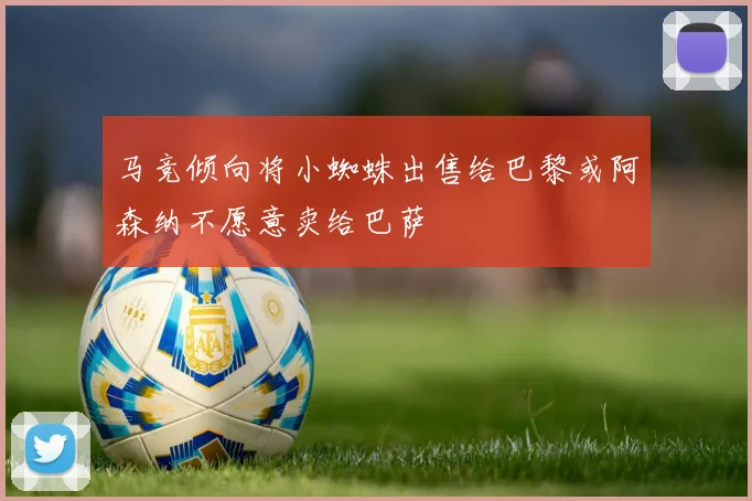 马竞倾向将小蜘蛛出售给巴黎或阿森纳不愿意卖给巴萨
