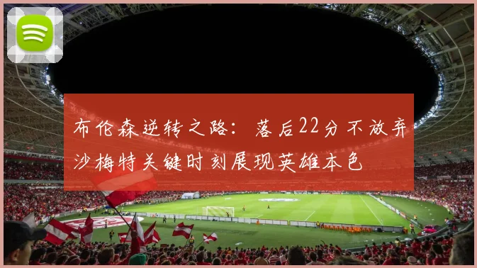 布伦森逆转之路：落后22分不放弃沙梅特关键时刻展现英雄本色