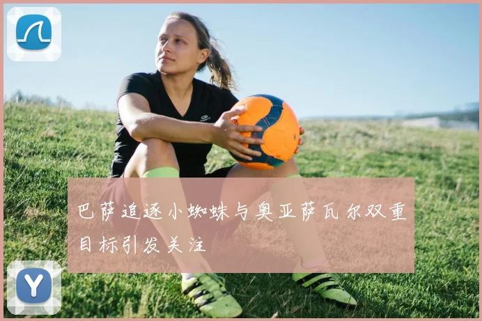 巴萨追逐小蜘蛛与奥亚萨瓦尔双重目标引发关注