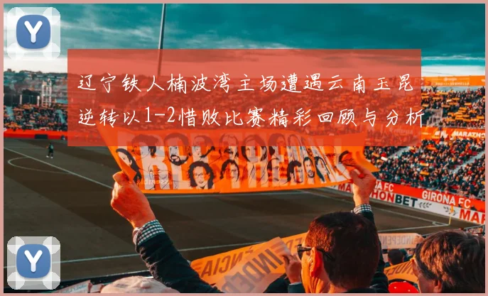 辽宁铁人楠波湾主场遭遇云南玉昆逆转以1-2惜败比赛精彩回顾与分析