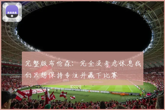 完整版布伦森：完全没考虑休息我们只想保持专注并赢下比赛