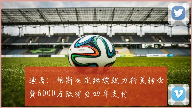 迪马：帕斯决定继续效力科莫转会费6000万欧将分四年支付