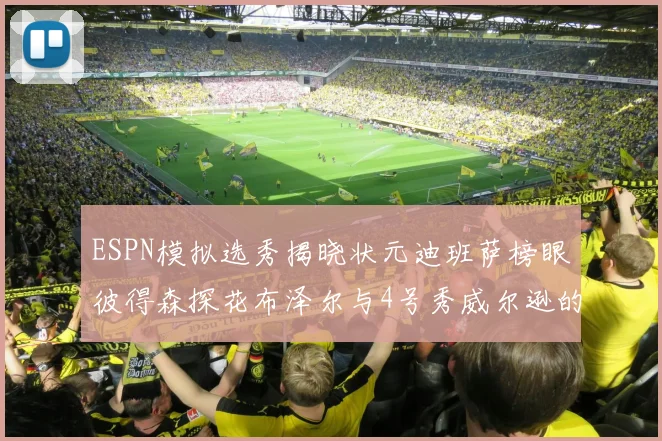 ESPN模拟选秀揭晓状元迪班萨榜眼彼得森探花布泽尔与4号秀威尔逊的精彩表现