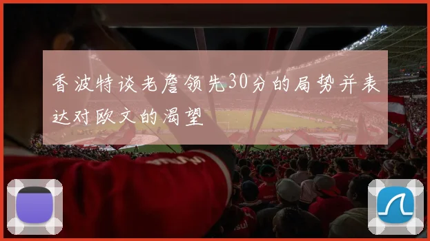 香波特谈老詹领先30分的局势并表达对欧文的渴望
