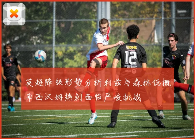 英超降级形势分析利兹与森林低概率西汉姆热刺面临严峻挑战
