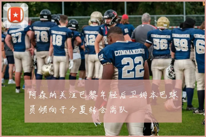 阿森纳关注巴黎年轻后卫姆本巴球员倾向于今夏转会离队