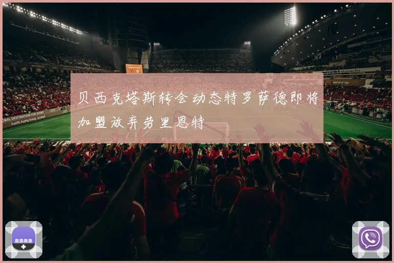 贝西克塔斯转会动态特罗萨德即将加盟放弃劳里恩特