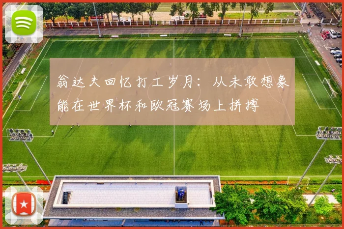 翁达夫回忆打工岁月：从未敢想象能在世界杯和欧冠赛场上拼搏
