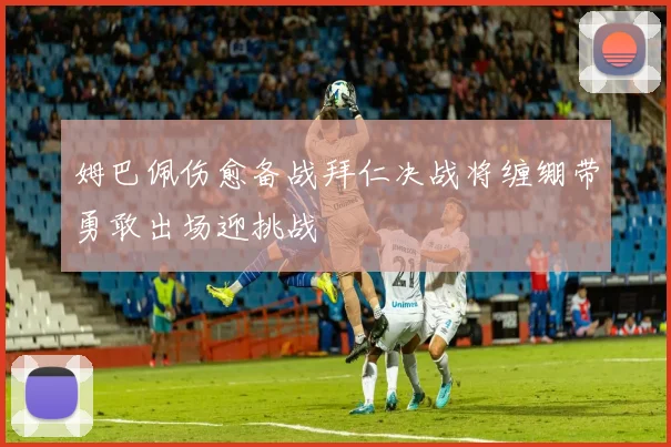 姆巴佩伤愈备战拜仁决战将缠绷带勇敢出场迎挑战