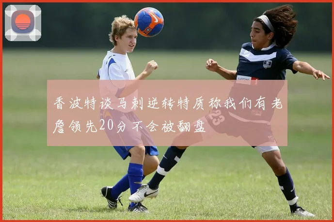 香波特谈马刺逆转特质称我们有老詹领先20分不会被翻盘