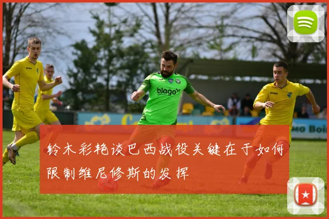铃木彩艳谈巴西战役关键在于如何限制维尼修斯的发挥