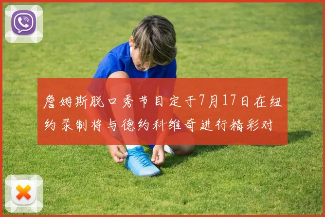 詹姆斯脱口秀节目定于7月17日在纽约录制将与德约科维奇进行精彩对话