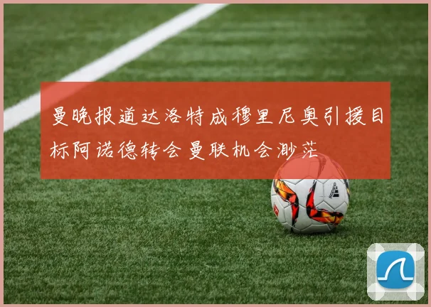 曼晚报道达洛特成穆里尼奥引援目标阿诺德转会曼联机会渺茫